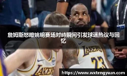詹姆斯怒瞪姚明赛场对峙瞬间引发球迷热议与回忆