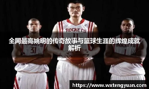 全网最高姚明的传奇故事与篮球生涯的辉煌成就解析