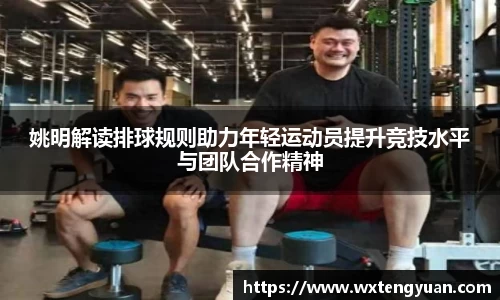 姚明解读排球规则助力年轻运动员提升竞技水平与团队合作精神