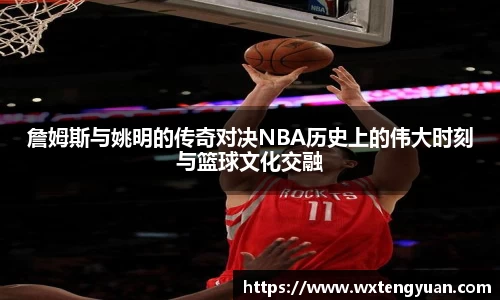 詹姆斯与姚明的传奇对决NBA历史上的伟大时刻与篮球文化交融