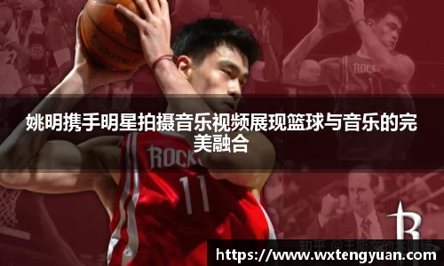 姚明携手明星拍摄音乐视频展现篮球与音乐的完美融合