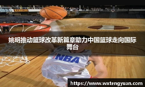 姚明推动篮球改革新篇章助力中国篮球走向国际舞台