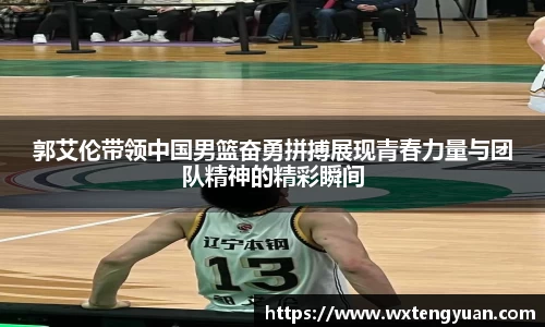 郭艾伦带领中国男篮奋勇拼搏展现青春力量与团队精神的精彩瞬间