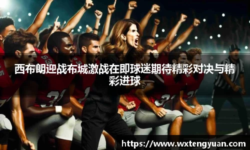 西布朗迎战布城激战在即球迷期待精彩对决与精彩进球
