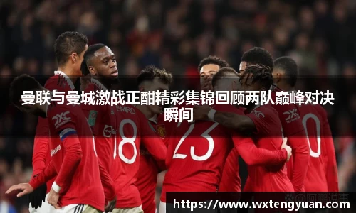 曼联与曼城激战正酣精彩集锦回顾两队巅峰对决瞬间