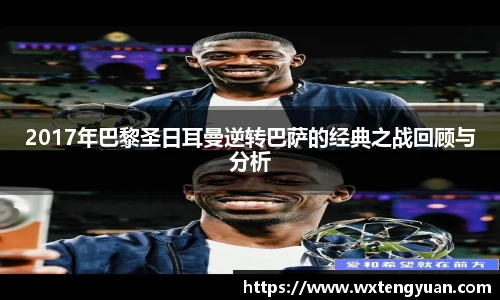 2017年巴黎圣日耳曼逆转巴萨的经典之战回顾与分析